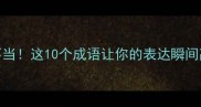 无当亦无不当这10个成语让你的表达瞬间高级到炸裂