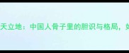 胆大包天VS顶天立地中国人骨子里的胆识与格局如何逆袭人生