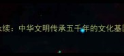 薪火永续中华文明传承五千年的文化基因解码