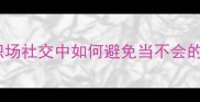 班门弄斧职场社交中如何避免当不会的装会的人