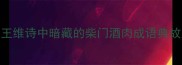 鹿柴的柴王维诗中暗藏的柴门酒肉成语典故及现代启示