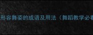 50个形容舞姿的成语及用法舞蹈教学必看