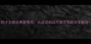 郎才女貌经典爱情观从成语到现代婚恋观的深度解读