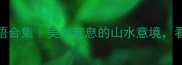 形容山美的100个成语合集美到窒息的山水意境看完秒变文学小能手