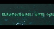 致广大而尽精微职场进阶的黄金法则如何用1个成语解锁升职加薪密码