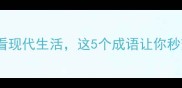 古事今说从古代智慧看现代生活这5个成语让你秒变文化人附超实用