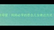 10个泪目成语教母爱妈妈必学的思念儿女表达方式亲子沟通指南