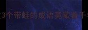 蛙鸣蝉噪冷知识这3个带蛙的成语竟藏着千年智慧附趣味用法