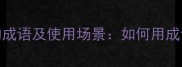10个形容有分寸的成语及使用场景如何用成语提升社交分寸感