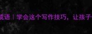 4个含比喻的成语学会这个写作技巧让孩子作文瞬间升级