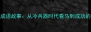 弓调马服成语故事从冷兵器时代看马到成功的智慧传承
