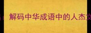 人杰地灵到英雄辈出解码中华成语中的人杰文化内涵与当代启示