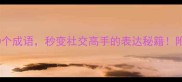 花了心思的10个成语秒变社交高手的表达秘籍附高效记忆法