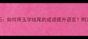 成语接龙技巧如何用玉字结尾的成语提升语言附20个实用案例