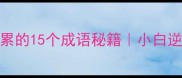 必看快速积累的15个成语秘籍小白逆袭的底层逻辑