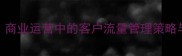 客如云来商业运营中的客户流量管理策略与实战案例