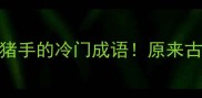 趣味盘点10个带猪手的冷门成语原来古人早就玩过猪手梗