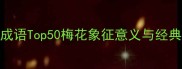 梅花成语Top50梅花象征意义与经典成语