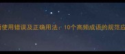 常见成语使用错误及正确用法10个高频成语的规范应用指南