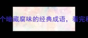 腐的成语合集30个暗藏腐味的经典成语看完秒变语文课代表