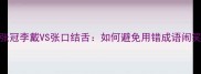 成语张冠李戴VS张口结舌如何避免用错成语闹笑话