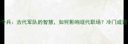 成语故事一个将一个兵古代军队的智慧如何影响现代职场冷门成语背后的管理哲学