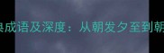10个包含朝字的经典成语及深度从朝发夕至到朝乾夕惕的智慧密码