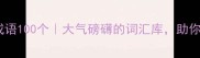 豪迈大气成语100个大气磅礴的词汇库助你提升语言