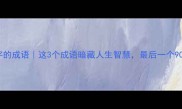 第三个有不字的成语这3个成语暗藏人生智慧最后一个90的人不知道