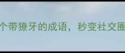 必知12个带獠牙的成语秒变社交圈知识王者