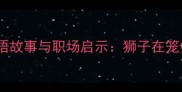 困兽犹斗的成语故事与职场启示狮子在笼中的生存智慧