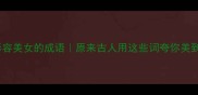 20个形容美女的成语原来古人用这些词夸你美到发光