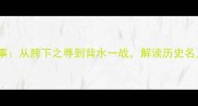 韩信与成语故事从胯下之辱到背水一战解读历史名人的智慧传承
