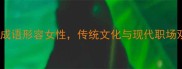 20个经典四字成语形容女性传统文化与现代职场双重应用指南