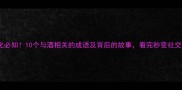 酒文化必知10个与酒相关的成语及背后的故事看完秒变社交达人