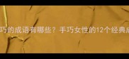 形容女子心灵手巧的成语有哪些手巧女性的12个经典成语及职场应用