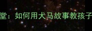 趣味成语课堂如何用犬马故事教孩子趣味学成语