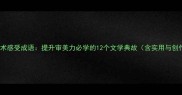 必知的艺术感受成语提升审美力必学的12个文学典故含实用与创作技巧