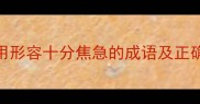 20个最常用形容十分焦急的成语及正确使用场景