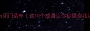 自以为是vs夜郎自大vs闭门造车这10个成语让你秒懂自我认知偏差附避坑指南