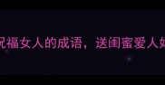 30个惊艳全网的祝福女人的成语送闺蜜爱人妈妈都超有面儿