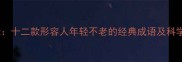 驻颜成语录十二款形容人年轻不老的经典成语及科学保养秘籍