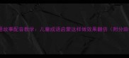 10个必学成语故事配音教学儿童成语启蒙这样做效果翻倍附分龄教学指南