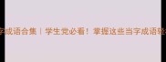 100个当字成语合集学生党必看掌握这些当字成语轻松拿高分