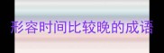 形容时间比较晚的成语