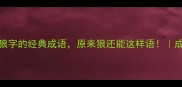10个包含狼字的经典成语原来狼还能这样语成语趣味科普