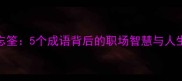 得鱼忘筌5个成语背后的职场智慧与人生哲理