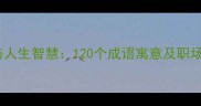 经典成语故事与人生智慧120个成语寓意及职场教育应用指南