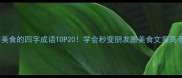 形容美食的四字成语TOP20学会秒变朋友圈美食文案高手