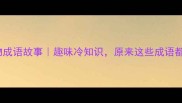 100个经典人物成语故事趣味冷知识原来这些成语都藏着历史名人